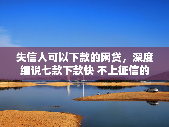 失信人可以下款的网贷，深度细说七款下款快 不上征信的贷款