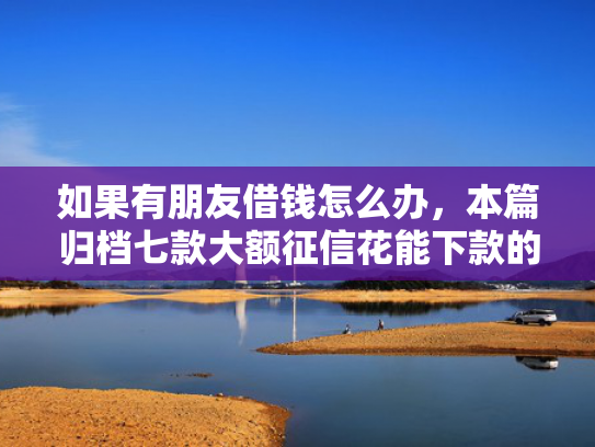 如果有朋友借钱怎么办，本篇归档七款大额征信花能下款的平台