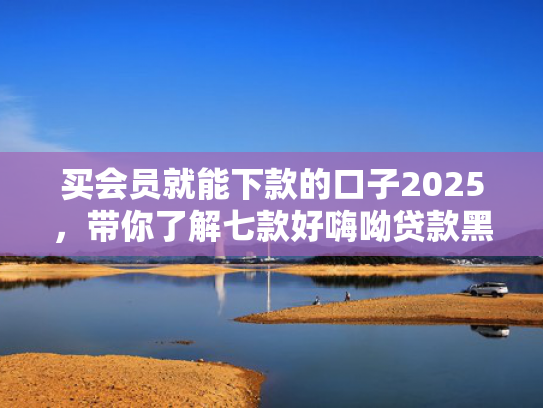 买会员就能下款的口子2025，带你了解七款好嗨呦贷款黑户能下款吗