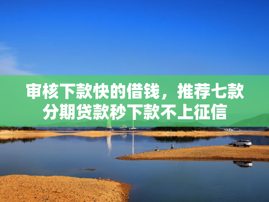 审核下款快的借钱，推荐七款分期贷款秒下款不上征信