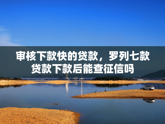 审核下款快的贷款，罗列七款贷款下款后能查征信吗