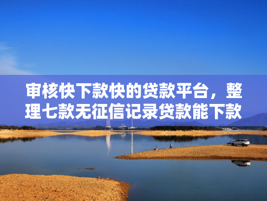审核快下款快的贷款平台，整理七款无征信记录贷款能下款吗