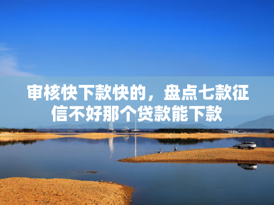 审核快下款快的，盘点七款征信不好那个贷款能下款