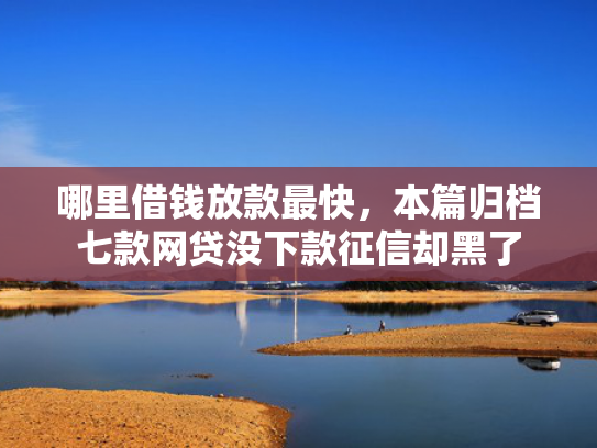 哪里借钱放款最快，本篇归档七款网贷没下款征信却黑了