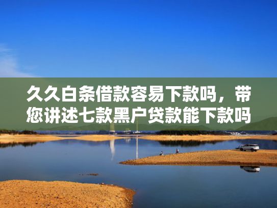 久久白条借款容易下款吗，带您讲述七款黑户贷款能下款吗