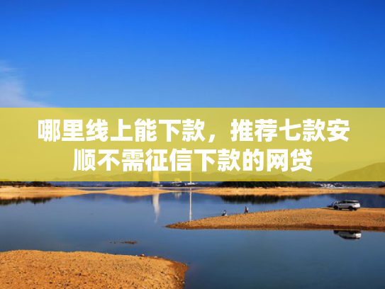 哪里线上能下款，推荐七款安顺不需征信下款的网贷