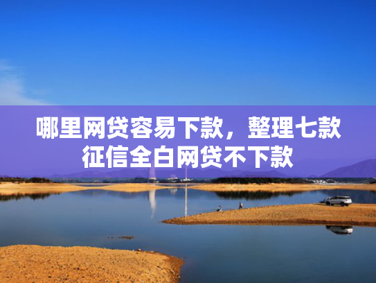 哪里网贷容易下款，整理七款征信全白网贷不下款