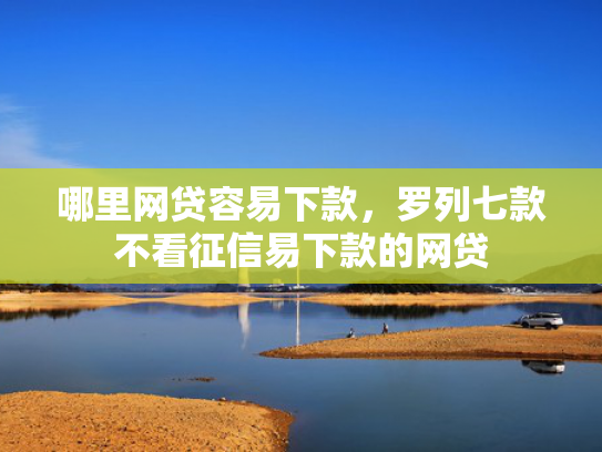 哪里网贷容易下款，罗列七款不看征信易下款的网贷