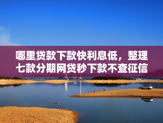 哪里贷款下款快利息低，整理七款分期网贷秒下款不查征信