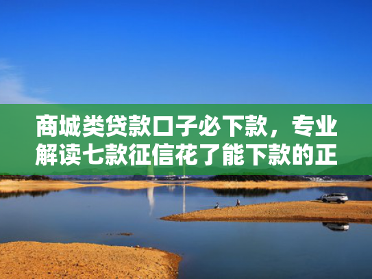 商城类贷款口子必下款，专业解读七款征信花了能下款的正规平台吗