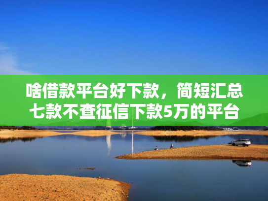 啥借款平台好下款，简短汇总七款不查征信下款5万的平台