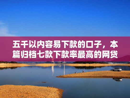 五千以内容易下款的口子，本篇归档七款下款率最高的网贷口子