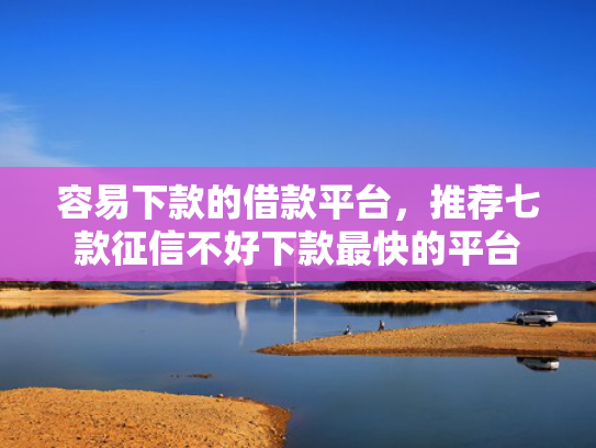 容易下款的借款平台，推荐七款征信不好下款最快的平台