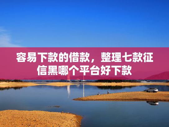 容易下款的借款，整理七款征信黑哪个平台好下款