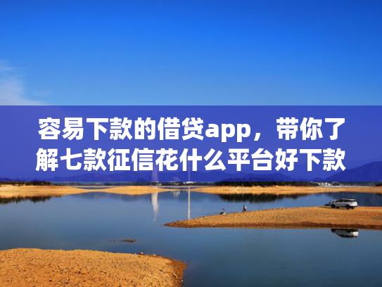 容易下款的借贷app，带你了解七款征信花什么平台好下款