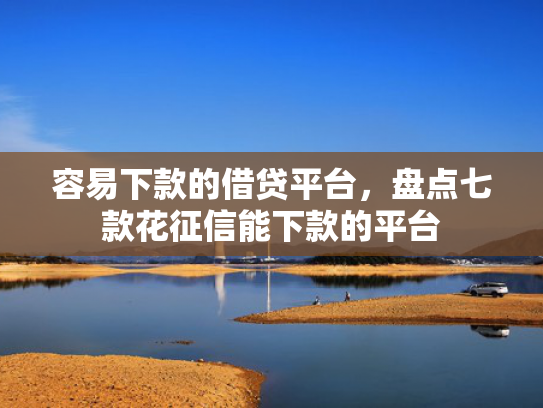 容易下款的借贷平台，盘点七款花征信能下款的平台
