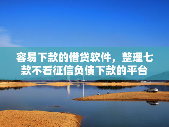 容易下款的借贷软件，整理七款不看征信负债下款的平台