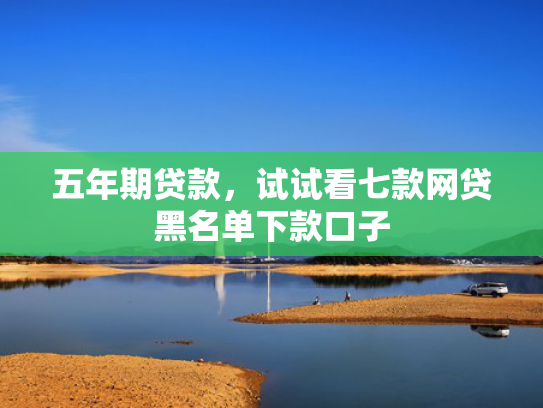 五年期贷款，试试看七款网贷黑名单下款口子