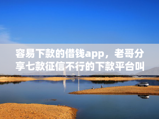 容易下款的借钱app，老哥分享七款征信不行的下款平台叫什么