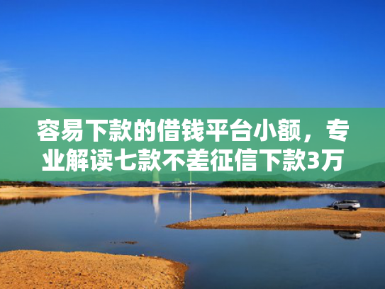 容易下款的借钱平台小额，专业解读七款不差征信下款3万的平台
