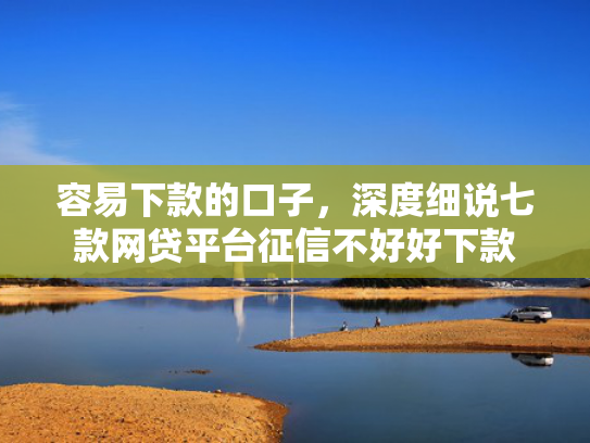容易下款的口子，深度细说七款网贷平台征信不好好下款