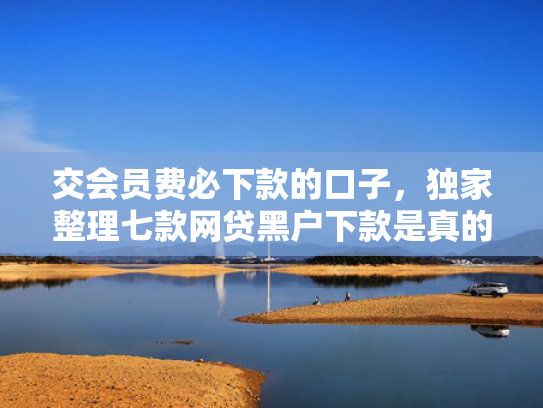 交会员费必下款的口子，独家整理七款网贷黑户下款是真的吗