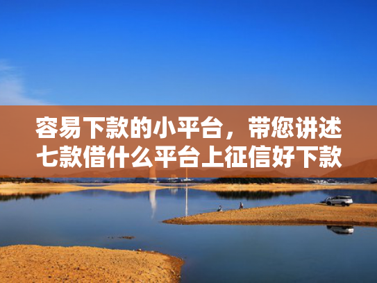 容易下款的小平台，带您讲述七款借什么平台上征信好下款