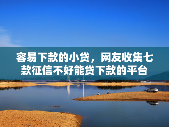容易下款的小贷，网友收集七款征信不好能贷下款的平台