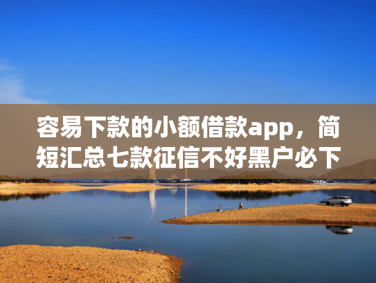 容易下款的小额借款app，简短汇总七款征信不好黑户必下款平台