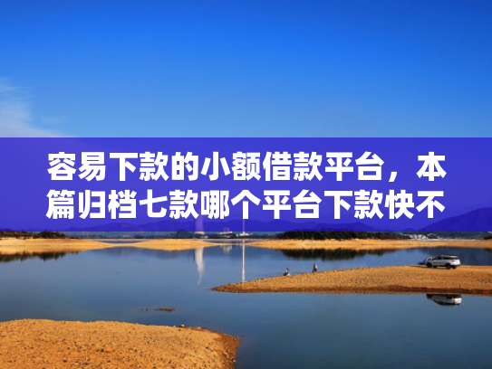 容易下款的小额借款平台，本篇归档七款哪个平台下款快不看征信
