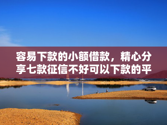 容易下款的小额借款，精心分享七款征信不好可以下款的平台