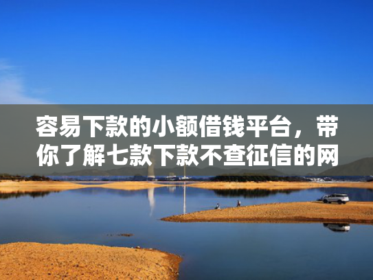 容易下款的小额借钱平台，带你了解七款下款不查征信的网贷平台