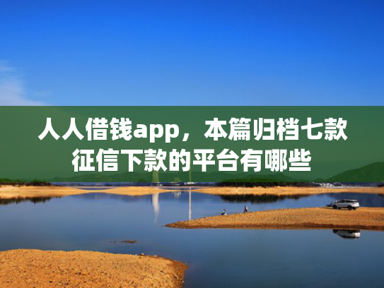 人人借钱app，本篇归档七款征信下款的平台有哪些