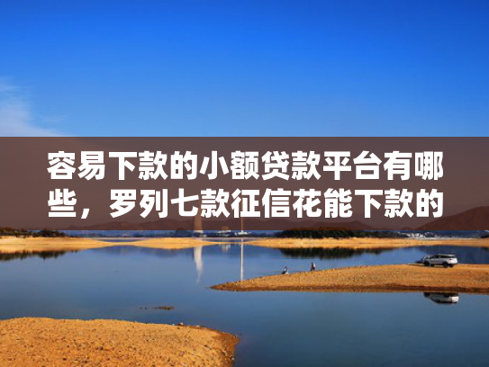 容易下款的小额贷款平台有哪些，罗列七款征信花能下款的正规平台