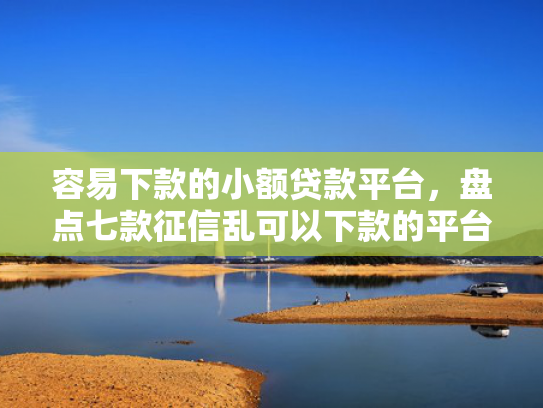 容易下款的小额贷款平台，盘点七款征信乱可以下款的平台