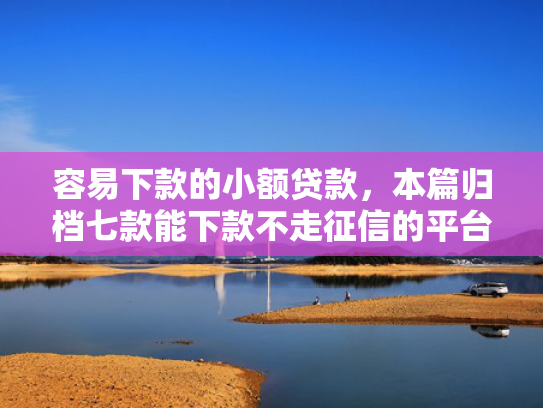 容易下款的小额贷款，本篇归档七款能下款不走征信的平台