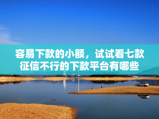 容易下款的小额，试试看七款征信不行的下款平台有哪些