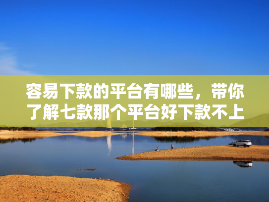 容易下款的平台有哪些，带你了解七款那个平台好下款不上征信