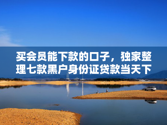 买会员能下款的口子，独家整理七款黑户身份证贷款当天下款