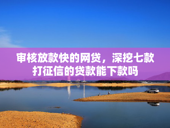 审核放款快的网贷，深挖七款打征信的贷款能下款吗
