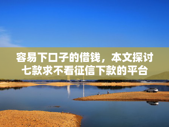 容易下口子的借钱，本文探讨七款求不看征信下款的平台