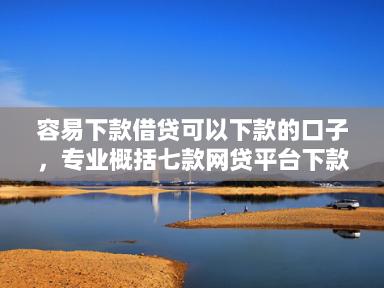 容易下款借贷可以下款的口子，专业概括七款网贷平台下款不看征信