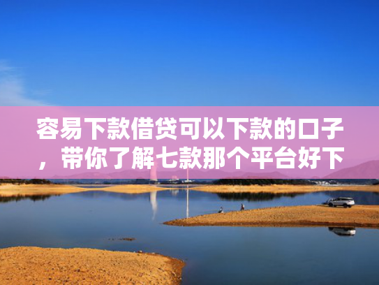 容易下款借贷可以下款的口子，带你了解七款那个平台好下款又不查征信