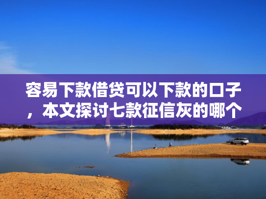 容易下款借贷可以下款的口子，本文探讨七款征信灰的哪个平台能下款