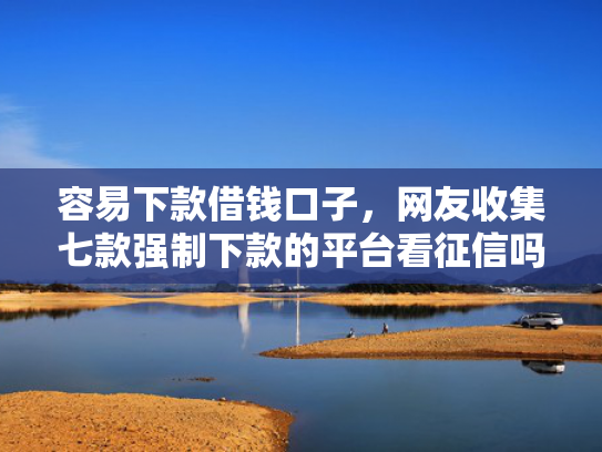 容易下款借钱口子，网友收集七款强制下款的平台看征信吗
