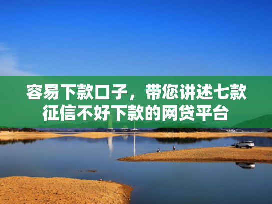容易下款口子，带您讲述七款征信不好下款的网贷平台