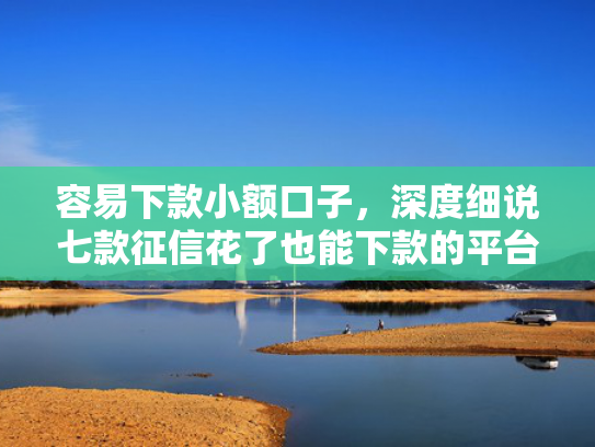 容易下款小额口子，深度细说七款征信花了也能下款的平台