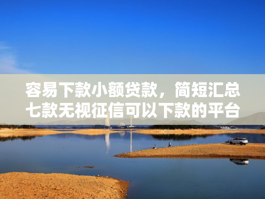 容易下款小额贷款，简短汇总七款无视征信可以下款的平台