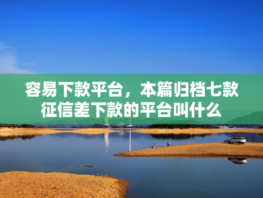 容易下款平台，本篇归档七款征信差下款的平台叫什么