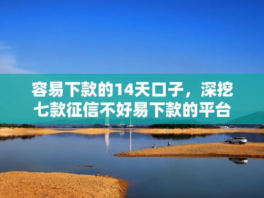 容易下款的14天口子，深挖七款征信不好易下款的平台